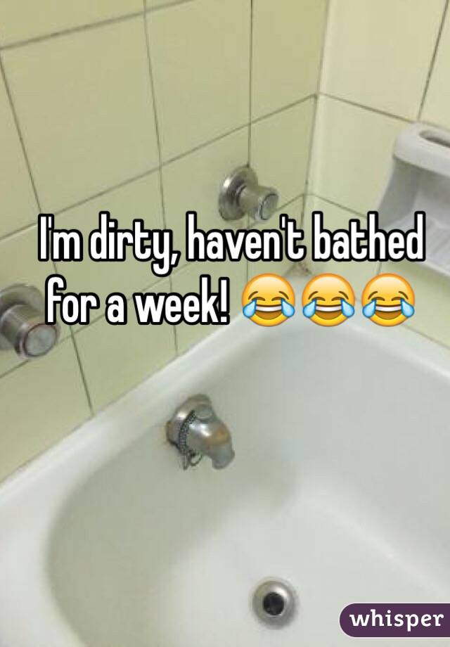 I'm dirty, haven't bathed for a week! 😂😂😂