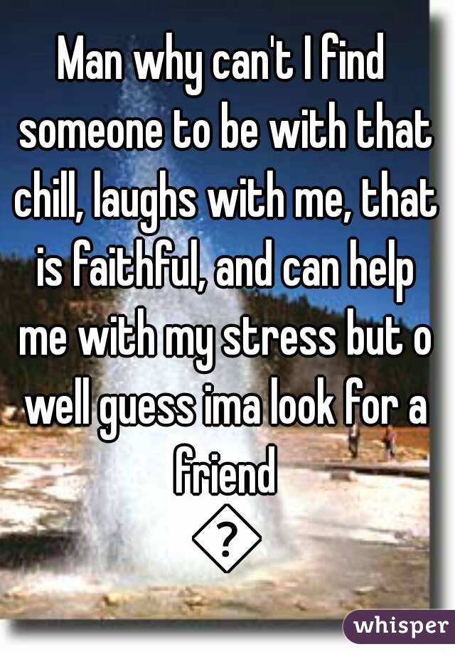 Man why can't I find someone to be with that chill, laughs with me, that is faithful, and can help me with my stress but o well guess ima look for a friend ðŸ˜�