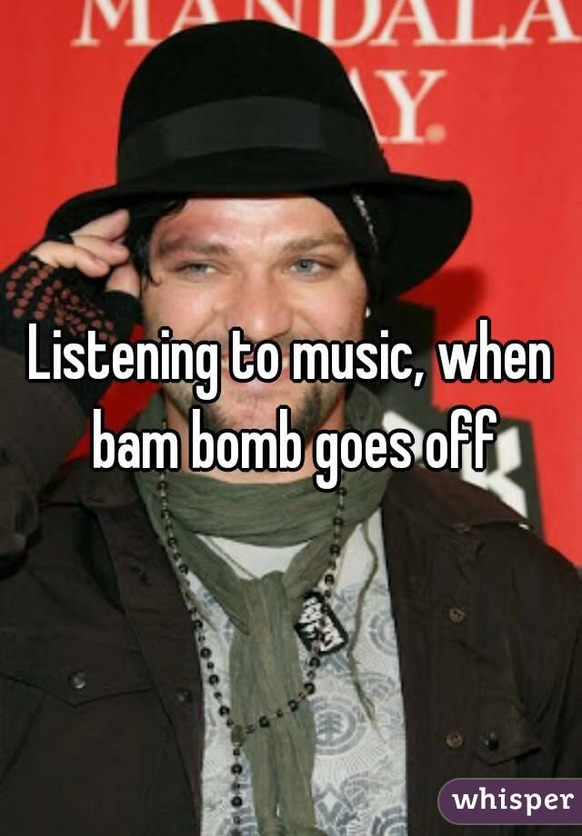 Listening to music, when bam bomb goes off