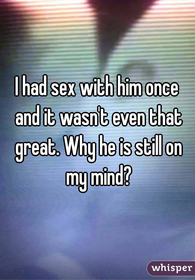 I had sex with him once and it wasn't even that great. Why he is still on my mind?