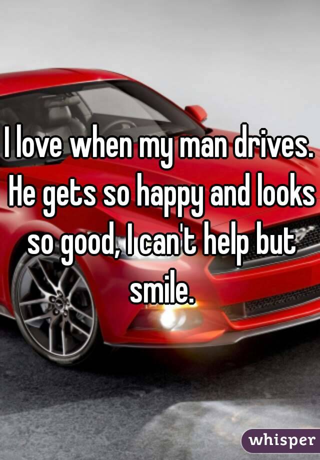 I love when my man drives. He gets so happy and looks so good, I can't help but smile.