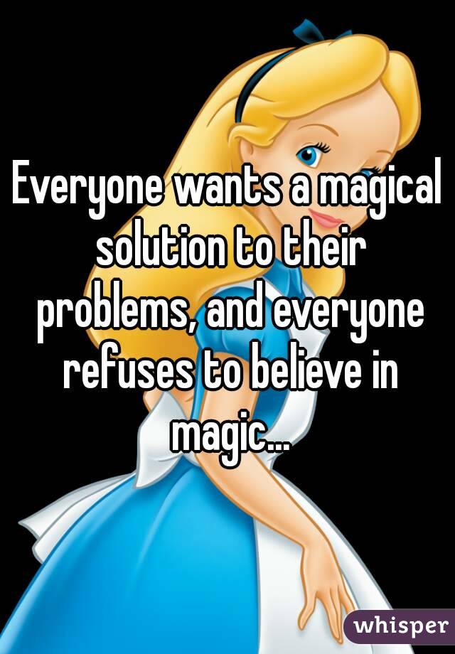 Everyone wants a magical solution to their problems, and everyone refuses to believe in magic...