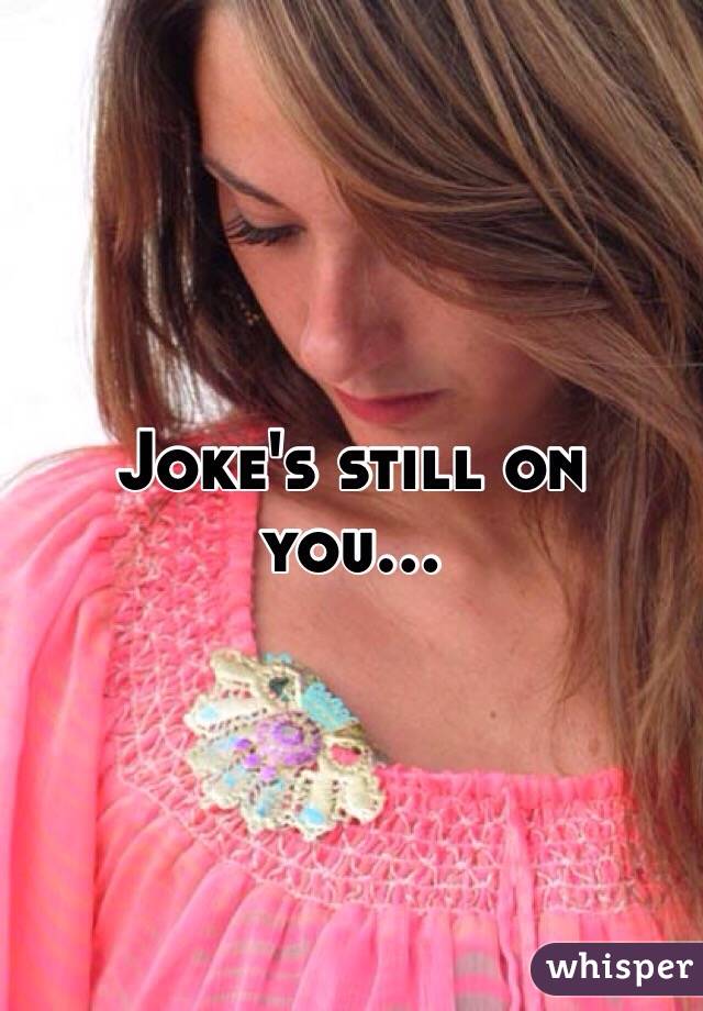 Joke's still on you...