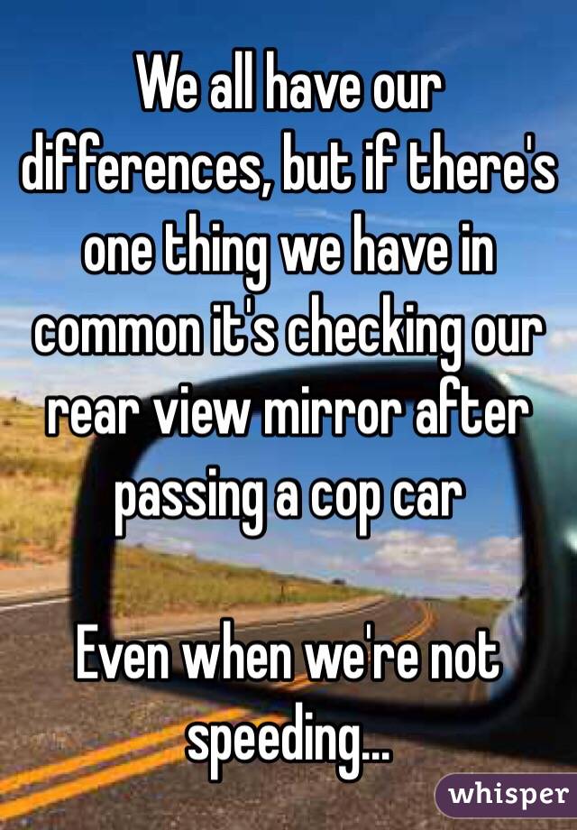 We all have our differences, but if there's one thing we have in common it's checking our rear view mirror after passing a cop car

Even when we're not speeding...