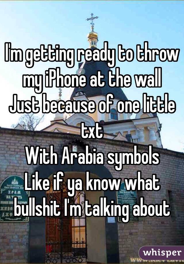I'm getting ready to throw my iPhone at the wall
Just because of one little txt
With Arabia symbols 
Like if ya know what bullshit I'm talking about