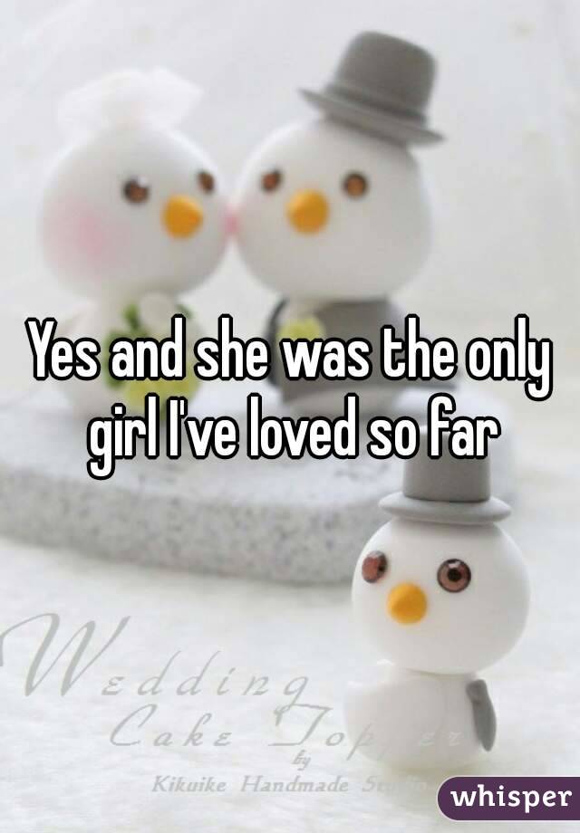 Yes and she was the only girl I've loved so far
