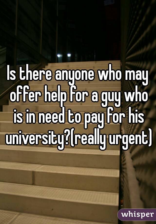 Is there anyone who may offer help for a guy who is in need to pay for his university?(really urgent)