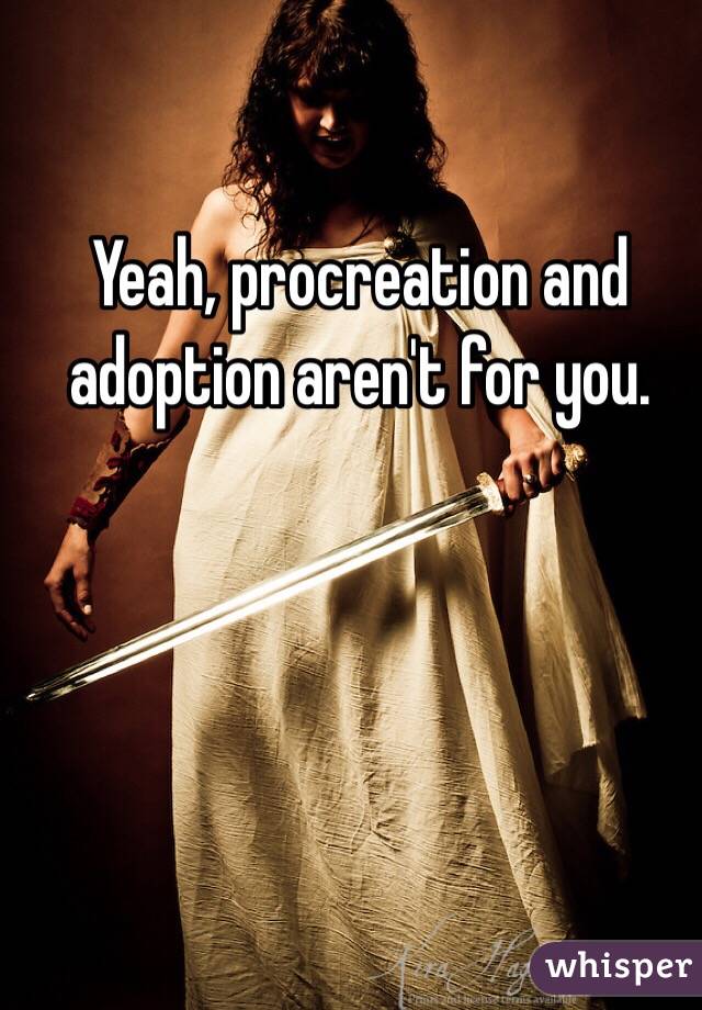 Yeah, procreation and adoption aren't for you.