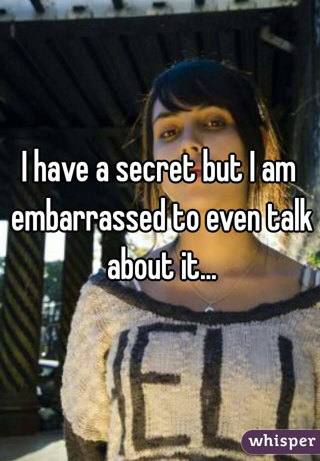 I have a secret but I am embarrassed to even talk about it...
