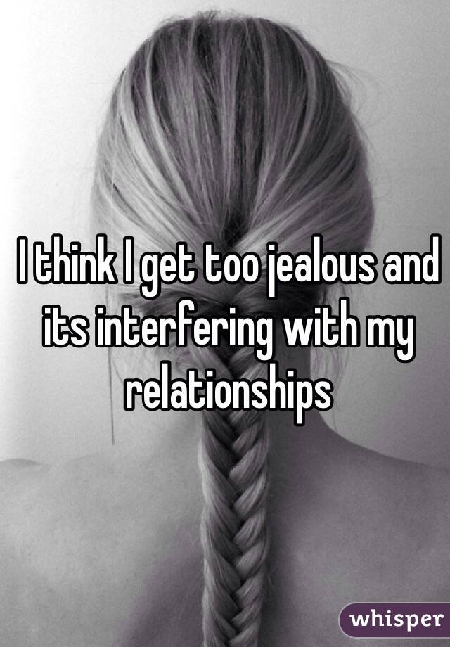 I think I get too jealous and its interfering with my relationships  
