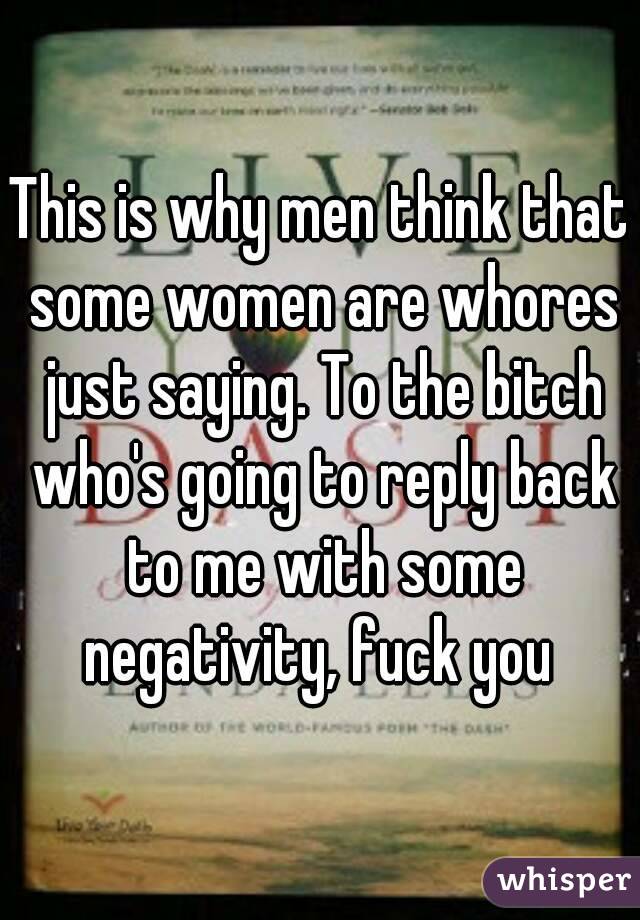 This is why men think that some women are whores just saying. To the bitch who's going to reply back to me with some negativity, fuck you 