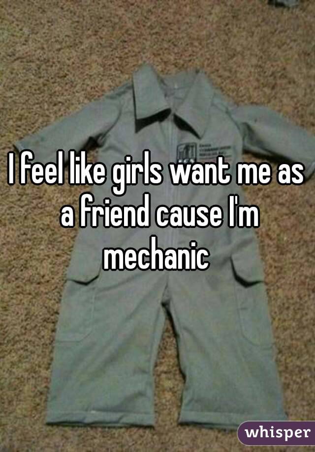 I feel like girls want me as a friend cause I'm mechanic 