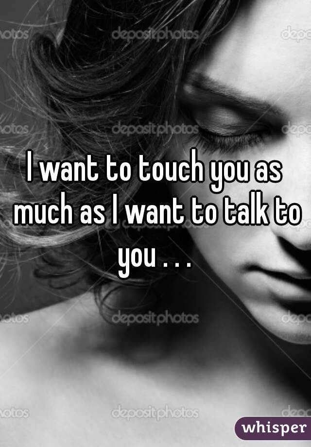I want to touch you as much as I want to talk to you . . . 