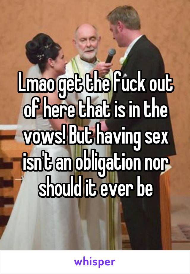 Lmao get the fuck out of here that is in the vows! But having sex isn't an obligation nor should it ever be
