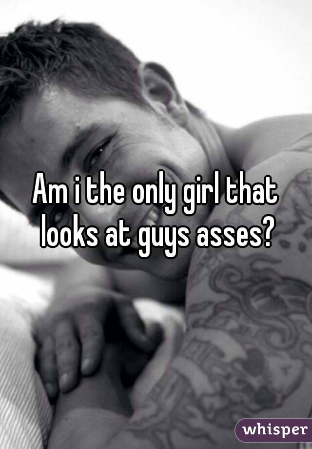 Am i the only girl that looks at guys asses?