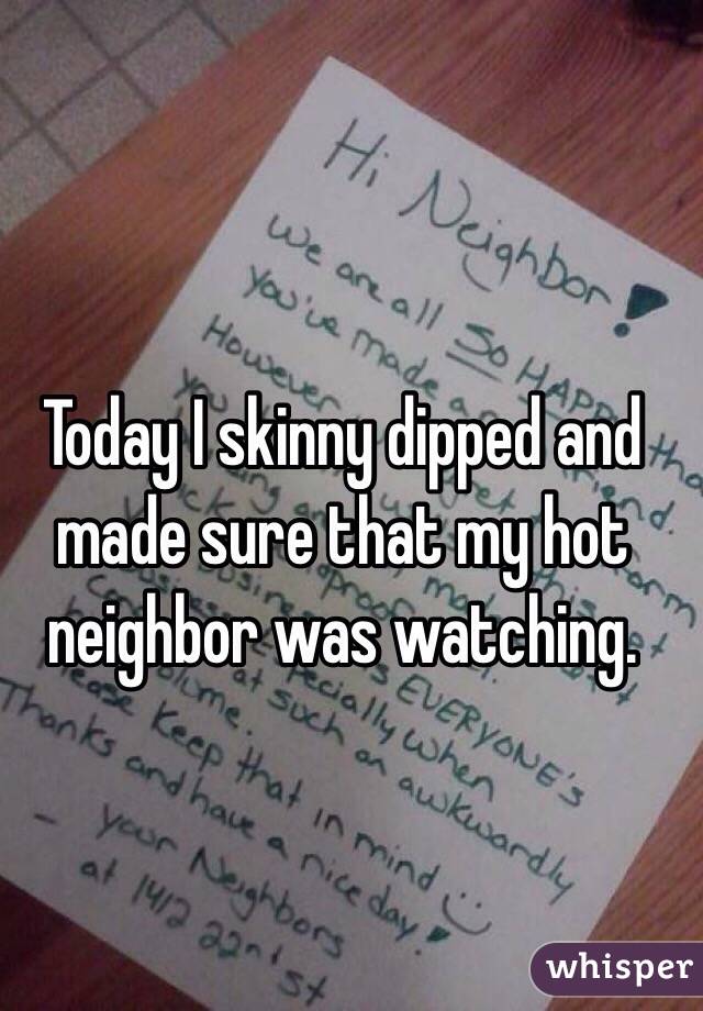 Today I skinny dipped and made sure that my hot neighbor was watching. 