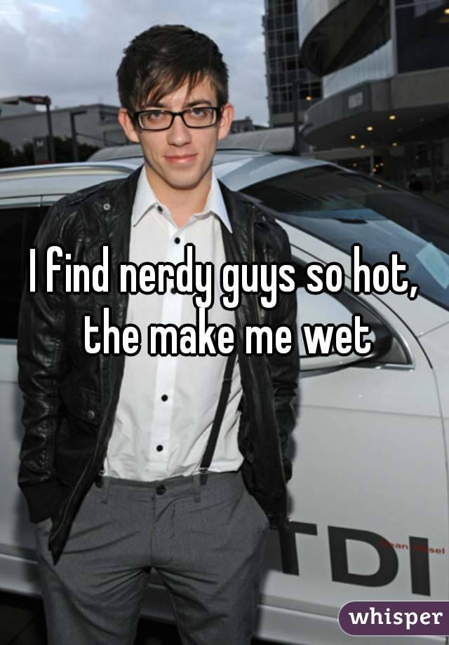 I find nerdy guys so hot, the make me wet
