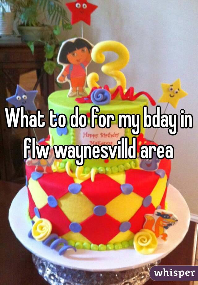 What to do for my bday in flw waynesvilld area 