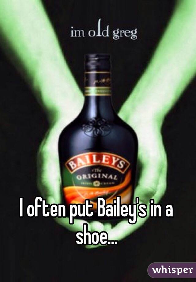 I often put Bailey's in a shoe... 