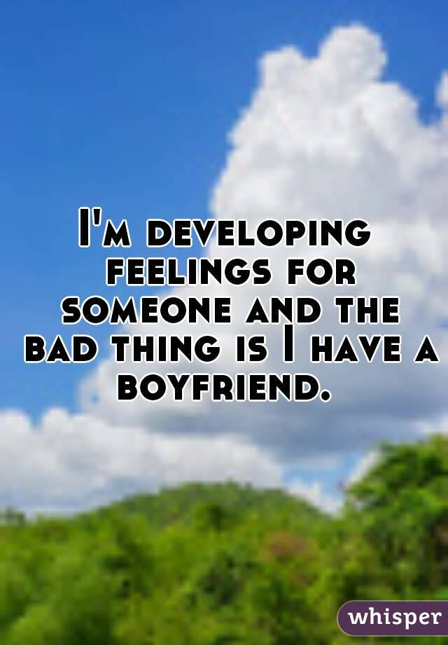 I'm developing feelings for someone and the bad thing is I have a boyfriend. 