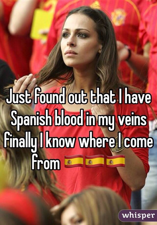 Just found out that I have Spanish blood in my veins finally I know where I come from ðŸ‡ªðŸ‡¸ðŸ‡ªðŸ‡¸ðŸ‡ªðŸ‡¸