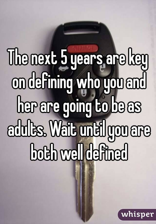 The next 5 years are key on defining who you and her are going to be as adults. Wait until you are both well defined