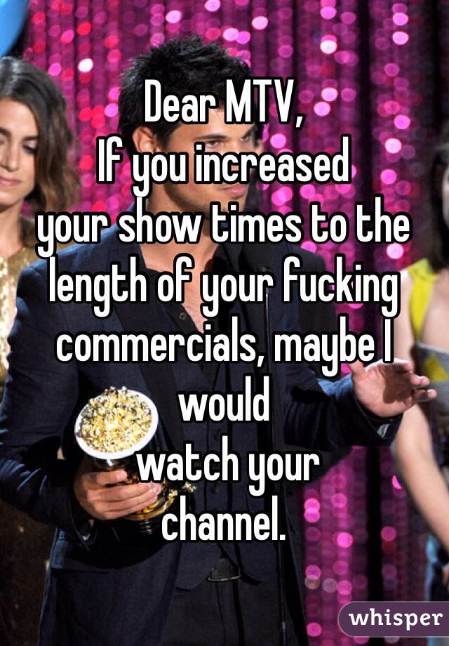 Dear MTV,
If you increased 
your show times to the length of your fucking commercials, maybe I would
 watch your 
channel. 