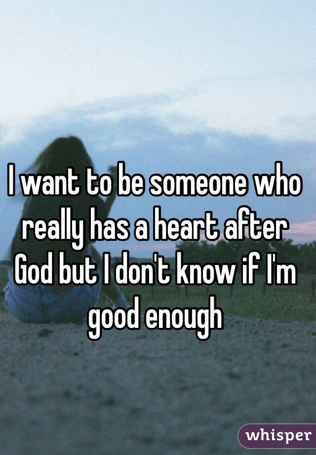 I want to be someone who really has a heart after God but I don't know if I'm good enough 