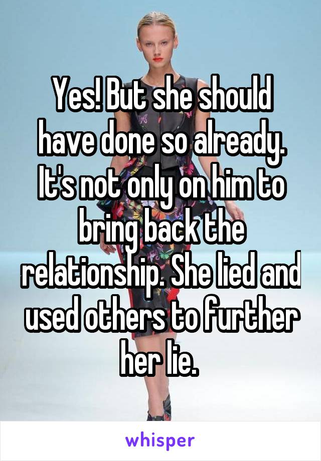 Yes! But she should have done so already. It's not only on him to bring back the relationship. She lied and used others to further her lie. 