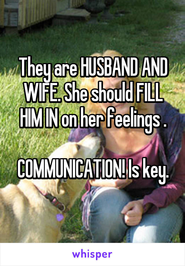 They are HUSBAND AND WIFE. She should FILL HIM IN on her feelings .

COMMUNICATION! Is key. 