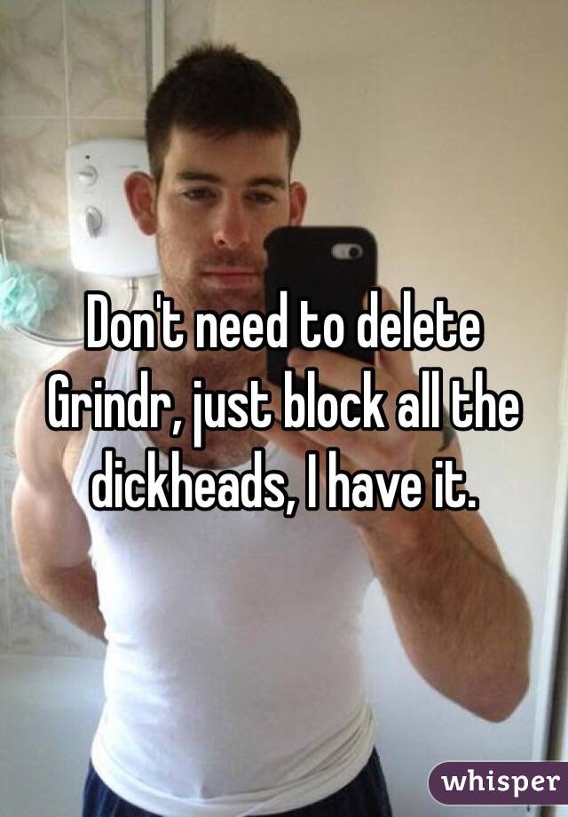 Don't need to delete Grindr, just block all the dickheads, I have it.