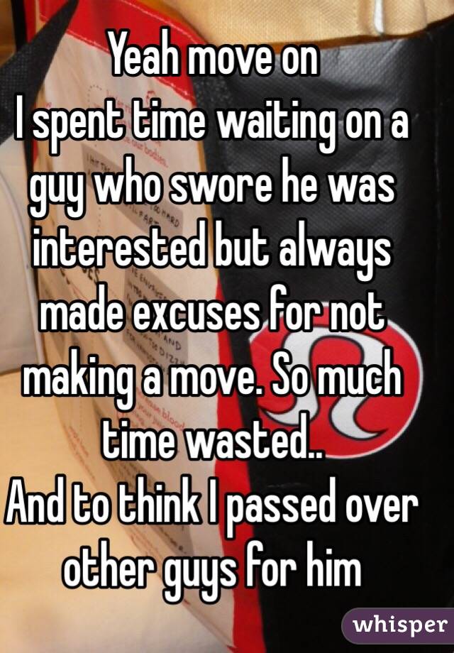Yeah move on 
I spent time waiting on a guy who swore he was interested but always made excuses for not making a move. So much time wasted..
And to think I passed over other guys for him
