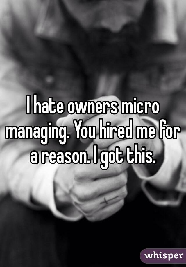I hate owners micro managing. You hired me for a reason. I got this. 