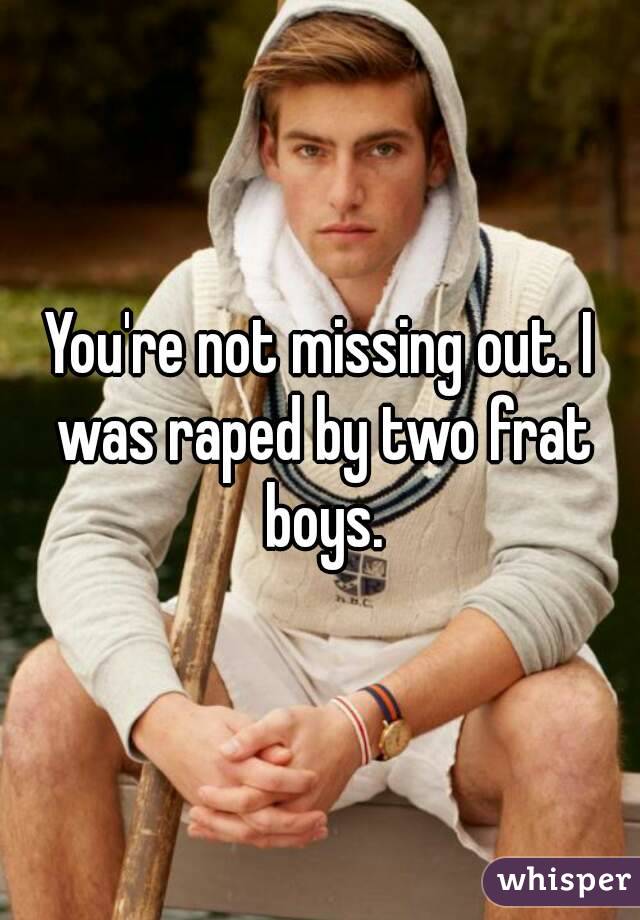 You're not missing out. I was raped by two frat boys.