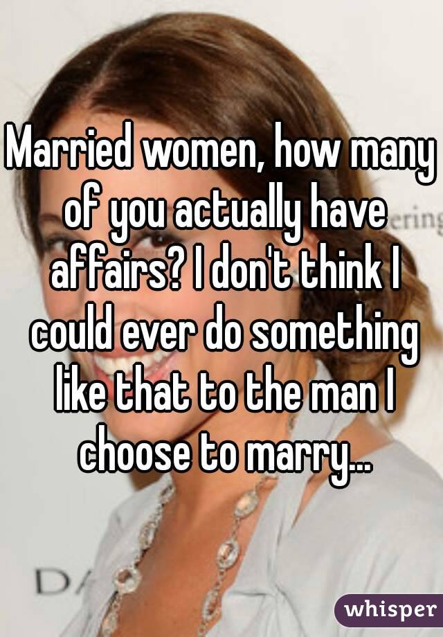 Married women, how many of you actually have affairs? I don't think I could ever do something like that to the man I choose to marry...