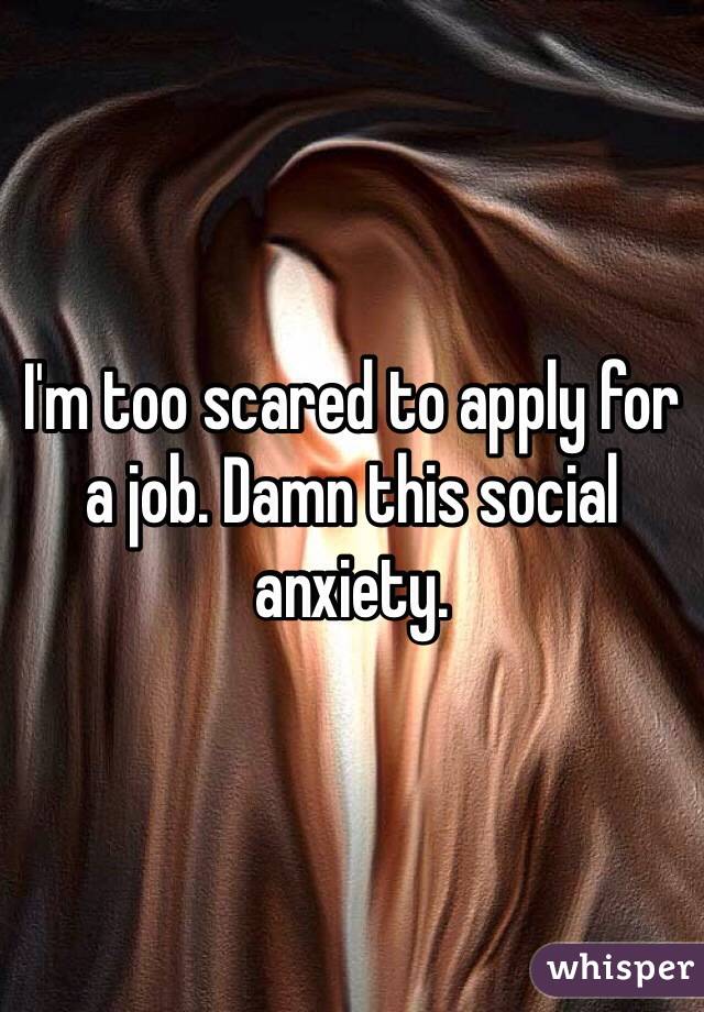 I'm too scared to apply for a job. Damn this social anxiety.