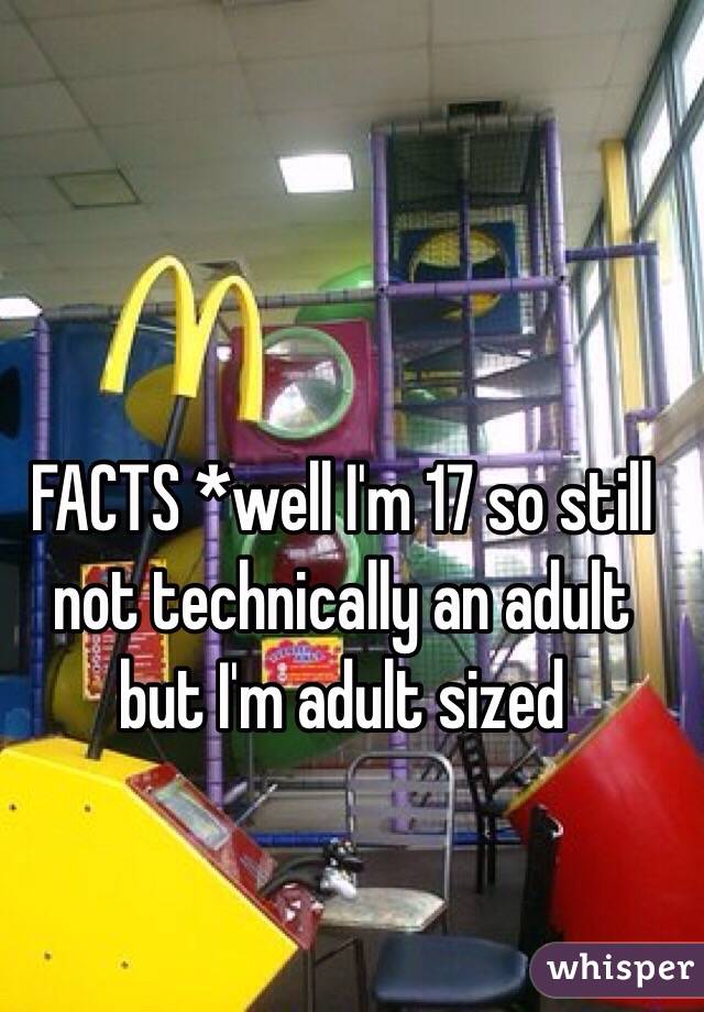 FACTS *well I'm 17 so still not technically an adult but I'm adult sized