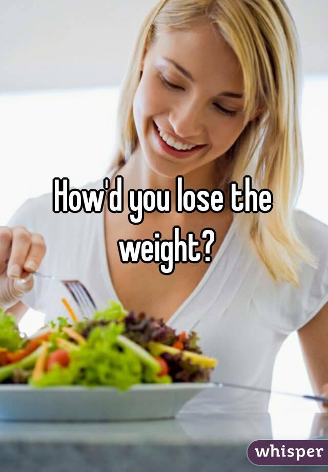 How'd you lose the weight?