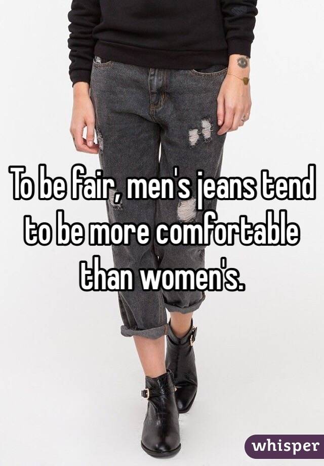 To be fair, men's jeans tend to be more comfortable than women's.