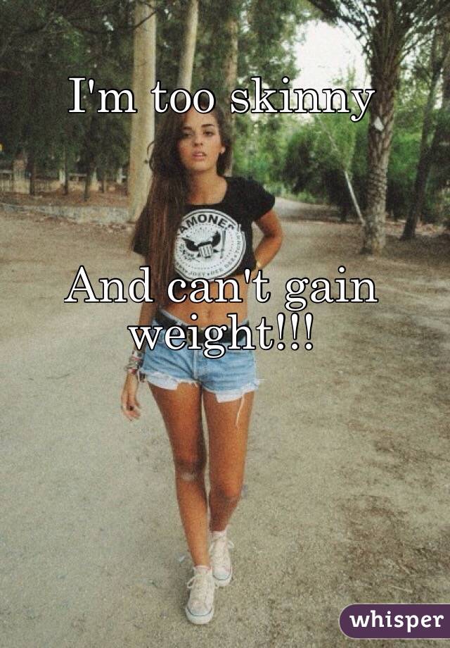 I'm too skinny 



And can't gain weight!!!