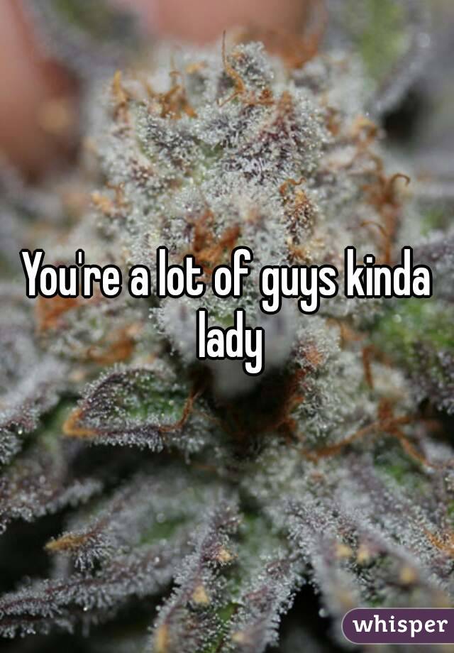 You're a lot of guys kinda lady