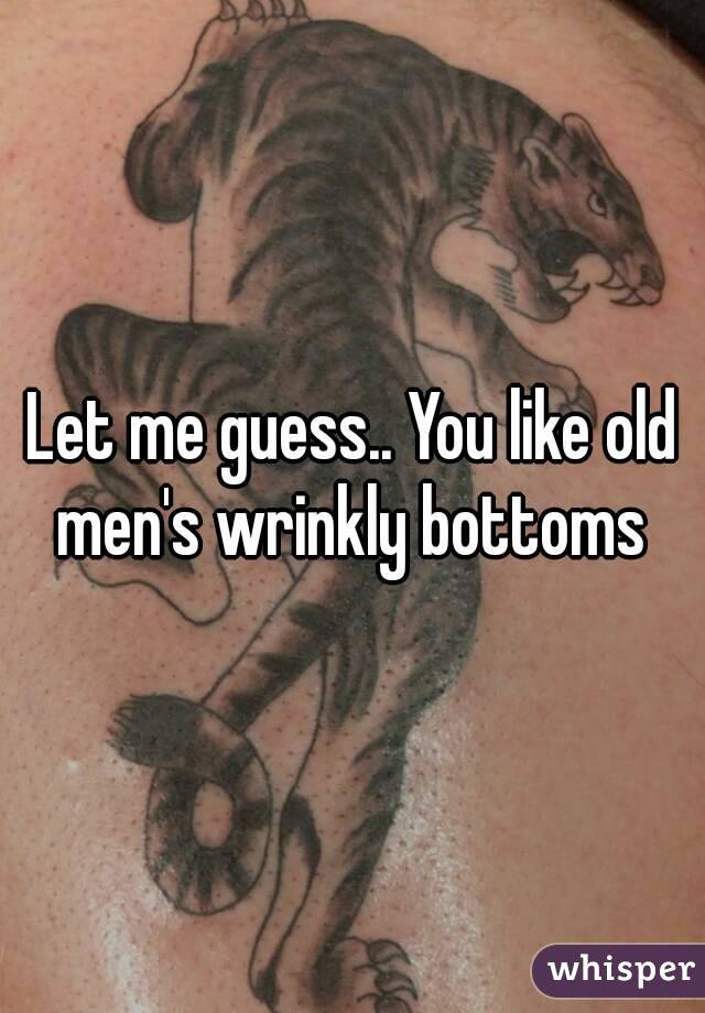 Let me guess.. You like old men's wrinkly bottoms 