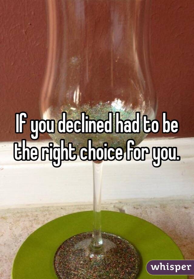 If you declined had to be the right choice for you.
