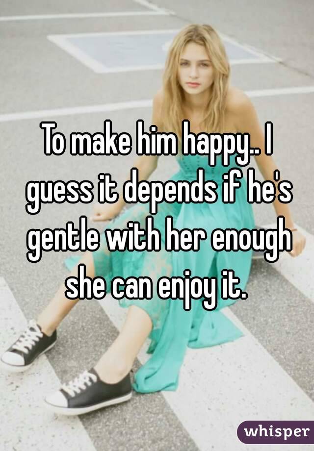 To make him happy.. I guess it depends if he's gentle with her enough she can enjoy it. 