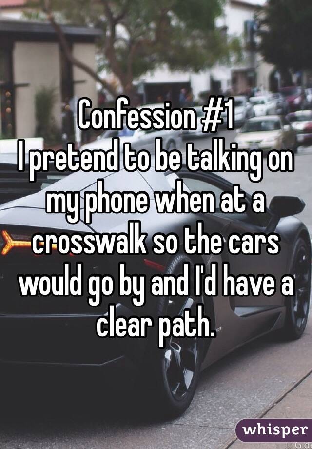 Confession #1 
I pretend to be talking on my phone when at a crosswalk so the cars would go by and I'd have a clear path.