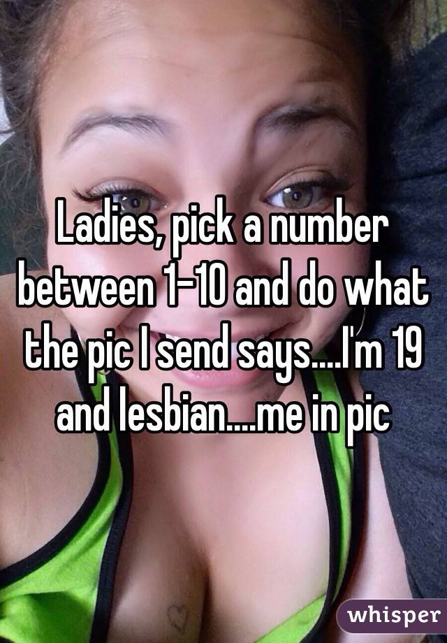 Ladies, pick a number between 1-10 and do what the pic I send says....I'm 19 and lesbian....me in pic