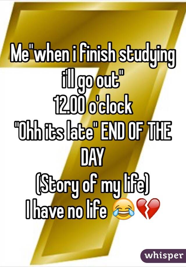Me"when i finish studying i'll go out"
12.00 o'clock
"Ohh its late" END OF THE DAY 
(Story of my life)
I have no life ðŸ˜‚ðŸ’”