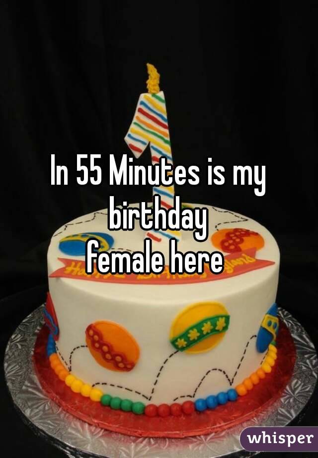 In 55 Minutes is my birthday 
female here 
