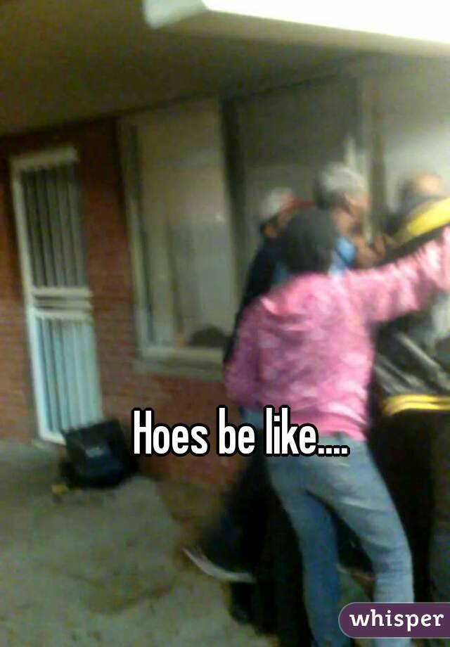 Hoes be like....