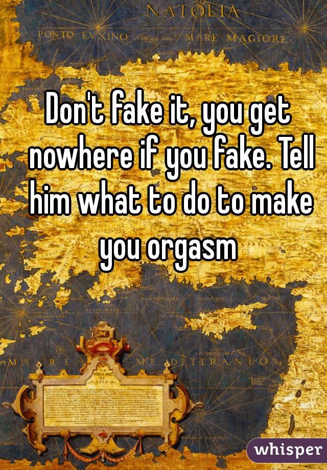 Don't fake it, you get nowhere if you fake. Tell him what to do to make you orgasm 